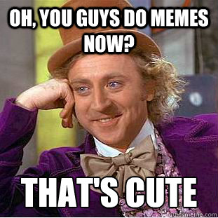 Oh, you guys do memes now? that's cute - Oh, you guys do memes now? that's cute  Condescending Wonka