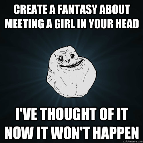 create a fantasy about meeting a girl in your head I've thought of it now it won't happen  Forever Alone