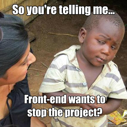 So you're telling me... Front-end wants to stop the project?  So youre telling me