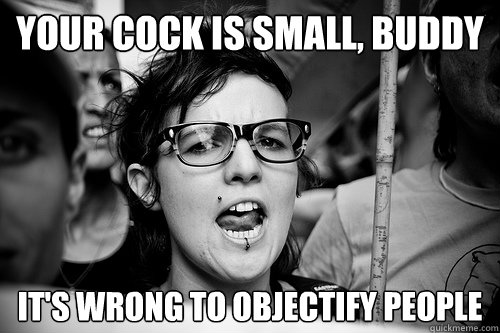 your cock is small, buddy it's wrong to objectify people - your cock is small, buddy it's wrong to objectify people  Hypocrite Feminist