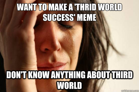 Want to make a 'thrid world success' meme Don't know anything about third world - Want to make a 'thrid world success' meme Don't know anything about third world  First World Problems