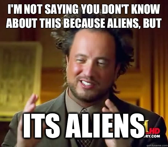 I'm not saying you don't know about this because Aliens, but its ALIENS  Ancient Aliens