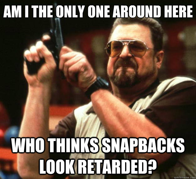 Am I the only one around here Who thinks Snapbacks look retarded?  Big Lebowski