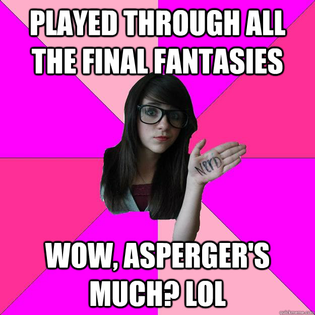 Played through all the final fantasies Wow, asperger's much? lol  Idiot Nerd Girl