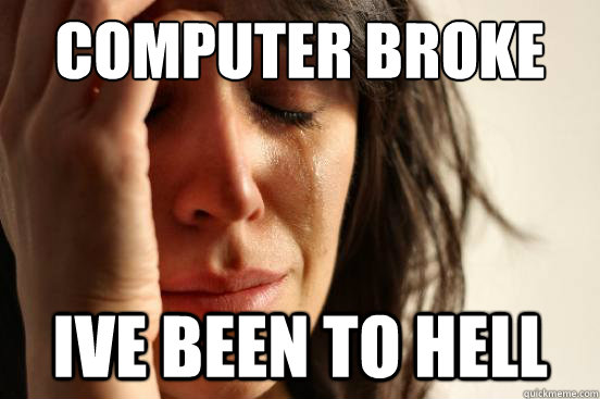 Computer Broke Ive been to HELL - Computer Broke Ive been to HELL  First World Problems