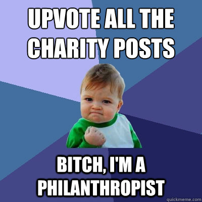 Upvote all the charity posts Bitch, i'm a philanthropist   Success Kid