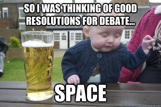 so I was thinking of good resolutions for debate... space  drunk baby