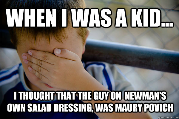 WHEN I WAS A KID... I thought that the guy on  Newman's own salad dressing, was maury povich  Confession kid