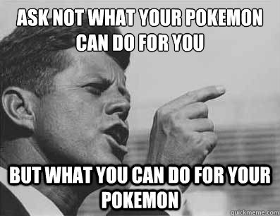 Ask not what your pokemon can do for you
 but what you can do for your pokemon  Pissed Off JFK