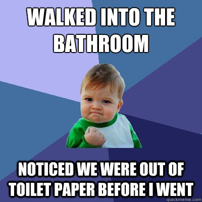 Walked into the bathroom Noticed we were out of toilet paper before I went - Walked into the bathroom Noticed we were out of toilet paper before I went  Success Kid