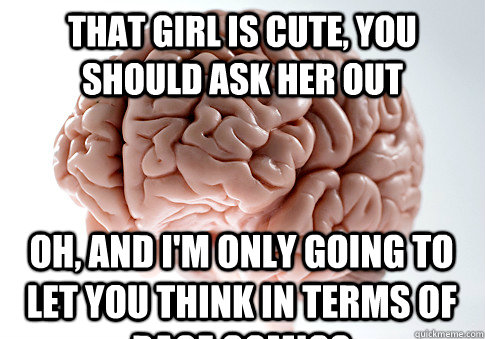 That girl is cute, you should ask her out Oh, and I'm only going to let you think in terms of rage comics - That girl is cute, you should ask her out Oh, and I'm only going to let you think in terms of rage comics  Scumbag Brain