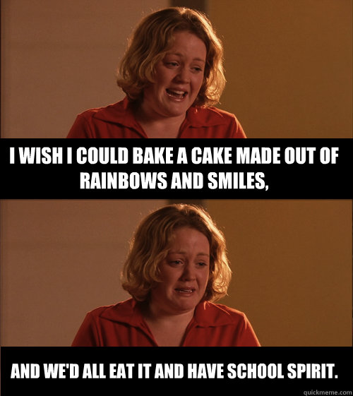 I wish I could bake a cake made out of rainbows and smiles, And we'd all eat it and have school spirit. - I wish I could bake a cake made out of rainbows and smiles, And we'd all eat it and have school spirit.  school spirit