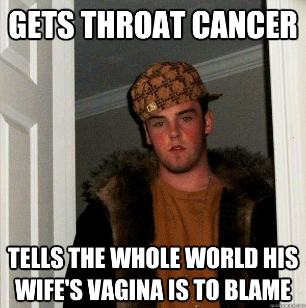 Gets throat cancer Tells the whole world his wife's vagina is to blame  Scumbag Steve