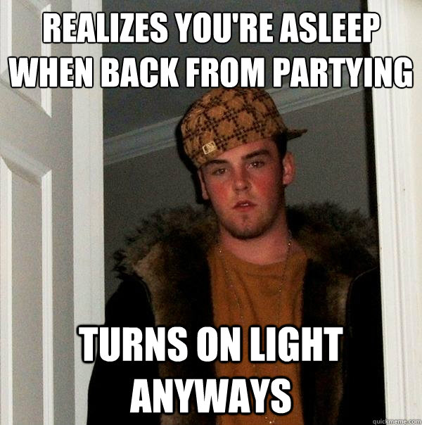 realizes you're asleep when back from partying turns on light anyways - realizes you're asleep when back from partying turns on light anyways  Scumbag Steve