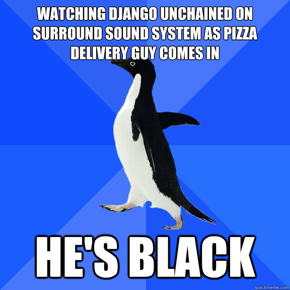 Watching Django Unchained on surround sound system as pizza delivery guy comes in He's black - Watching Django Unchained on surround sound system as pizza delivery guy comes in He's black  Socially Awkward Penguin