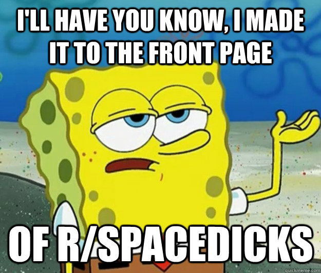 I'll have you know, I made it to the front page of r/spacedicks  Tough Spongebob