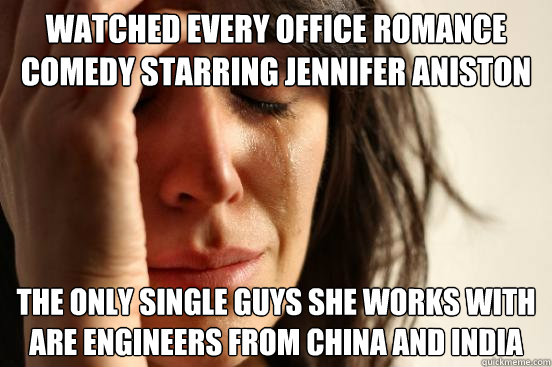 Watched every office romance comedy starring Jennifer Aniston   The only single guys she works with are engineers from China and India   First World Problems