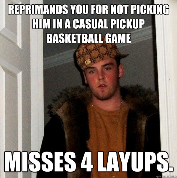 reprimands you for not picking him in a casual pickup basketball game misses 4 layups.  Scumbag Steve