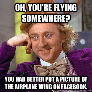 Oh, you're flying somewhere? You had better put a picture of the airplane wing on Facebook.   