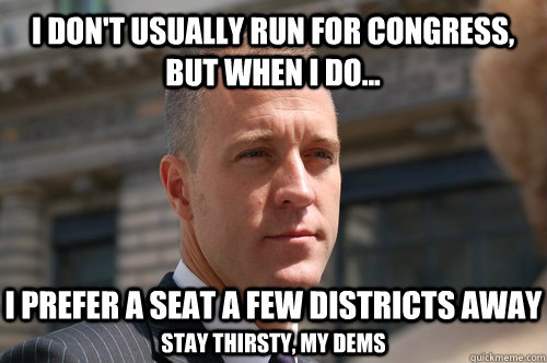 I don't usually run for Congress, but when I do... I prefer a seat a few districts away Stay thirsty, my Dems  Carpetbagger Candidate