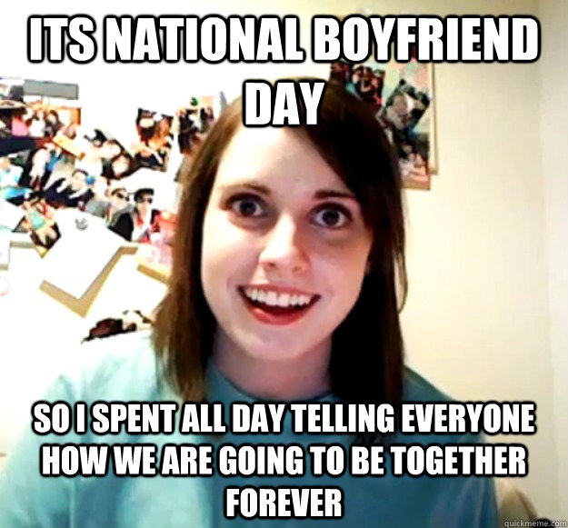 Its national boyfriend day So I spent all day telling everyone how we are going to be together forever  Overly Attached Girlfriend