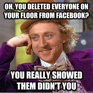 Oh, you deleted everyone on your floor from Facebook? You really showed them didn't you  Condescending Wonka