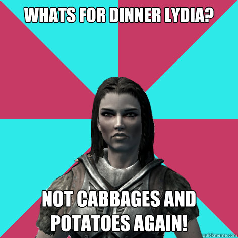 whats for dinner lydia? not cabbages and potatoes again!  Lydia Skyrim Meme