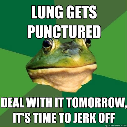 LUNG GETS PUNCTURED DEAL WITH IT TOMORROW, IT'S TIME TO JERK OFF - LUNG GETS PUNCTURED DEAL WITH IT TOMORROW, IT'S TIME TO JERK OFF  Foul Bachelor Frog