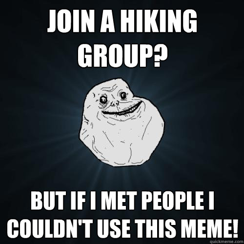 join a hiking group? but if I met people i couldn't use this meme!  Forever Alone