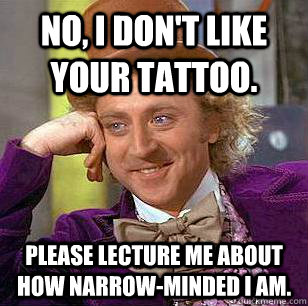 No, I don't like your tattoo. Please lecture me about how narrow-minded I am.  Condescending Wonka