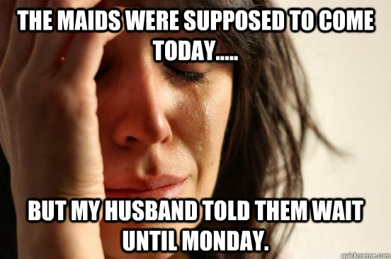 The maids were supposed to come today..... But my husband told them wait until Monday. - The maids were supposed to come today..... But my husband told them wait until Monday.  First World Problems