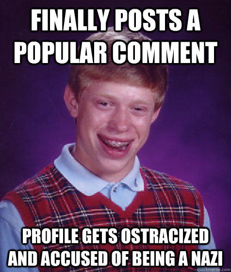 Finally posts a popular comment Profile gets ostracized and accused of being a nazi - Finally posts a popular comment Profile gets ostracized and accused of being a nazi  Bad Luck Brian