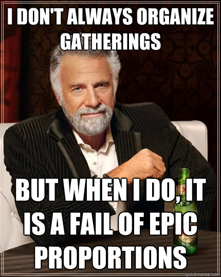 I don't always organize gatherings But when I do, it is a fail of epic proportions - I don't always organize gatherings But when I do, it is a fail of epic proportions  The Most Interesting Man In The World