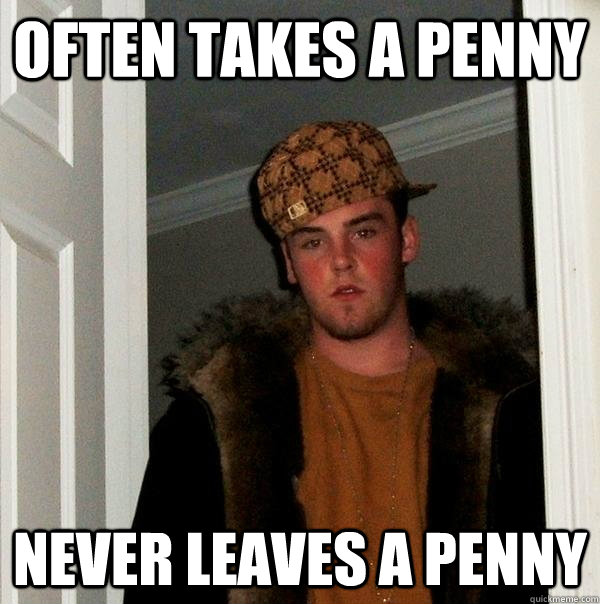 Often takes a penny Never leaves a penny  Scumbag Steve