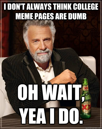 I don't always think college meme pages are dumb oh wait, yea i do. - I don't always think college meme pages are dumb oh wait, yea i do.  The Most Interesting Man In The World