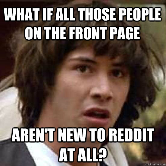 What if all those people on the front page Aren't new to Reddit at all?  conspiracy keanu