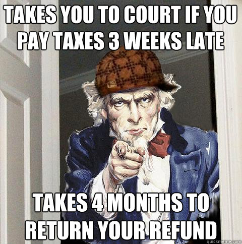 takes you to court if you pay taxes 3 weeks late takes 4 months to return your refund  Scumbag Uncle Sam