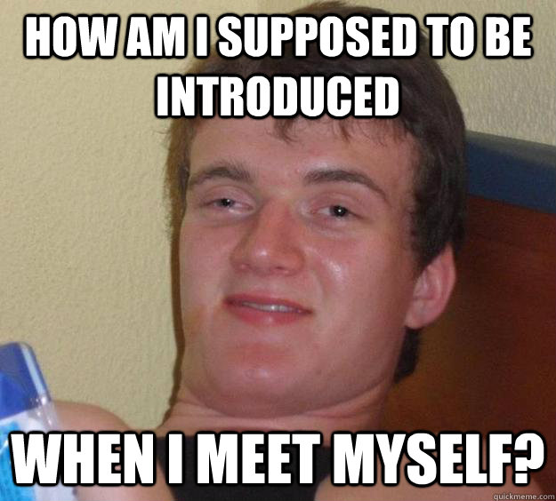 How am I supposed to be introduced When I meet myself?  10 Guy