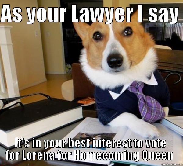 AS YOUR LAWYER I SAY  IT'S IN YOUR BEST INTEREST TO VOTE FOR LORENA FOR HOMECOMING QUEEN  Lawyer Dog