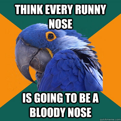 think every runny nose is going to be a bloody nose  Paranoid Parrot