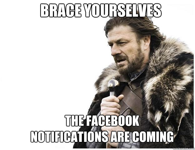 Brace yourselves The facebook notifications are coming  Imminent Ned