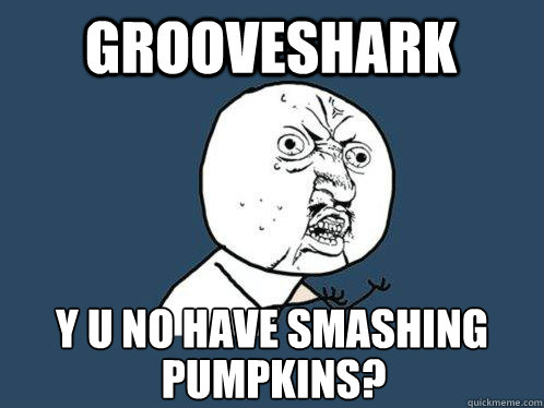 Grooveshark y u no have Smashing Pumpkins? ?  Y U No