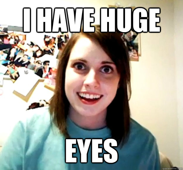 I have huge eyes  Overly Attached Girlfriend