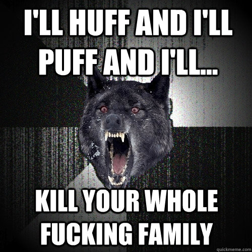 I'LL HUFF AND I'LL PUFF AND I'LL... KILL YOUR WHOLE FUCKING FAMILY   Insanity Wolf