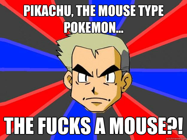 Pikachu, the mouse type pokemon... The Fucks a mouse?!  Professor Oak