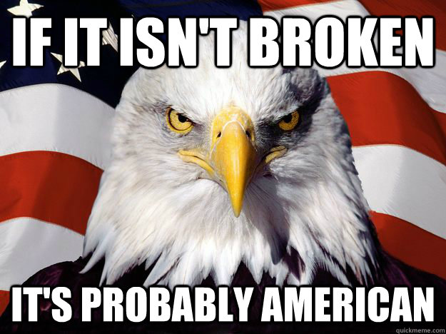 If it isn't broken It's probably american  One-up America