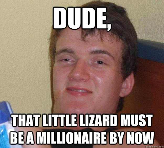 Dude, that little lizard must be a millionaire by now  10 Guy