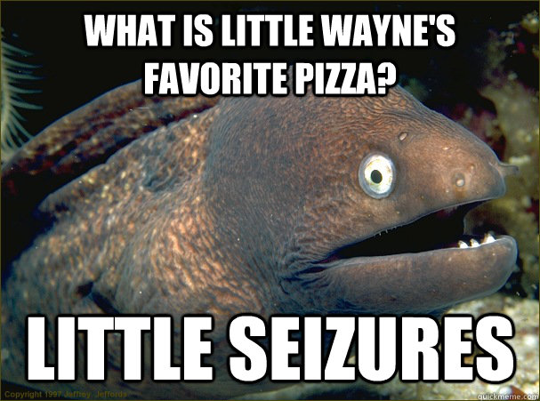 What is little wayne's favorite pizza? Little seizures  Bad Joke Eel