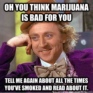 Oh you think marijuana is bad for you tell me again about all the times you've smoked and read about it. - Oh you think marijuana is bad for you tell me again about all the times you've smoked and read about it.  Condescending Wonka