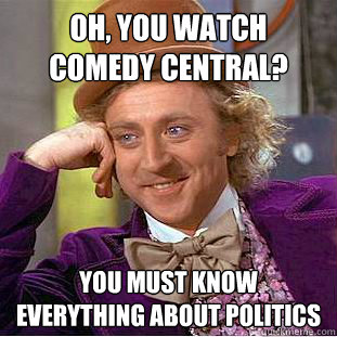 Oh, you watch 
comedy central? you must know everything about politics
 - Oh, you watch 
comedy central? you must know everything about politics
  Condescending Wonka